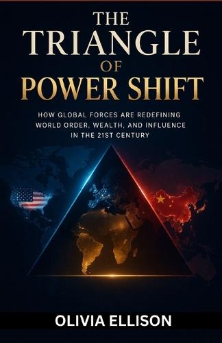 The Triangle of Power Shift: How Global Forces Are Redefining World Order, Wealth, and Influence in the 21st Century