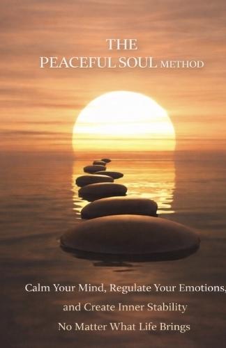 The Peaceful Soul Method: Calm Your Mind, Regulate Your Emotions, and Create Inner Stability No Matter What Life Brings