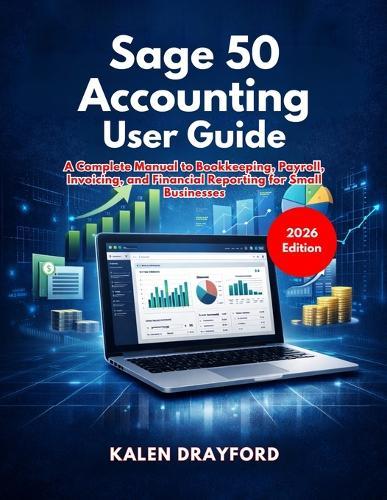 Sage 50 Accounting User Guide (2026 Edition): A Complete Manual to Bookkeeping, Payroll, Invoicing, and Financial Reporting for Small Businesses