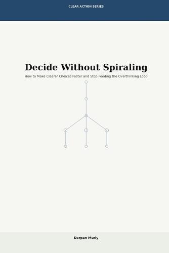 Decide Without Spiraling: How to Make Clearer Choices Faster and Stop Feeding the Overthinking Loop
