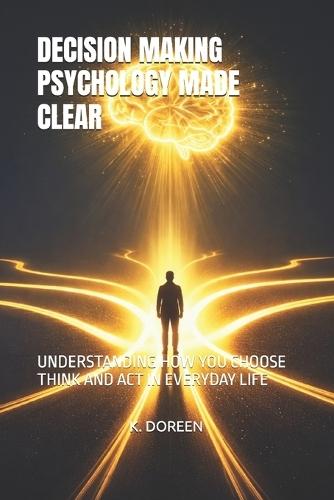 Decision Making Psychology Made Clear: Understanding How You Choose Think and ACT in Everyday Life