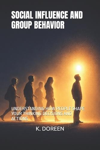 Social Influence and Group Behavior: Understanding How People Shape Your Thinking Decisions and Actions