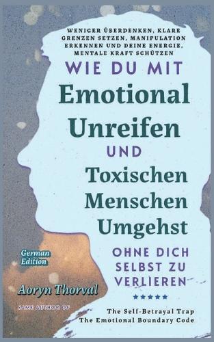 Wie Du Mit Emotional Unreifen und Toxischen Menschen Umgehst, Ohne Dich Selbst Zu Verlieren: Weniger überdenken, klare Grenzen setzen, Manipulation erkennen und deine Energie, Mentale Kraft schützen