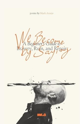 We Become by Saying: A Beginner's Guide to Bravery, Ruin, and Repair