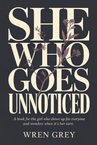 She Who Goes Unnoticed: A book for the girl who shows up for everyone and wonders when it's her turn.
