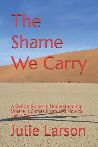 The Shame We Carry: A Gentle Guide to Understanding Where It Comes From and How to Let It Go