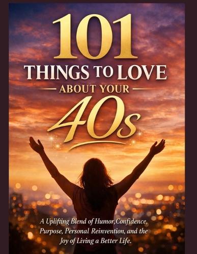 101 Things to Love about Your 40s: A Uplifting Blend of Humor, Confidence, Purpose, Personal Reinvention, and the Joy of Living a Better Life.