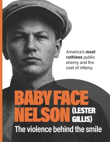 Baby Face Nelson (Lester Gillis): The Violence Behind the Smile. America's Most Ruthless Public Enemy and the Cost of Infamy