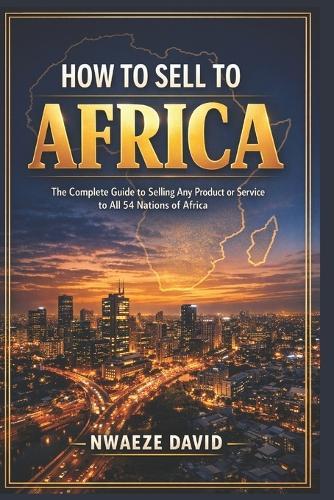 How to Sell to Africa: The Complete Guide to Selling Any Product or Service to All 54 Nations of Africa