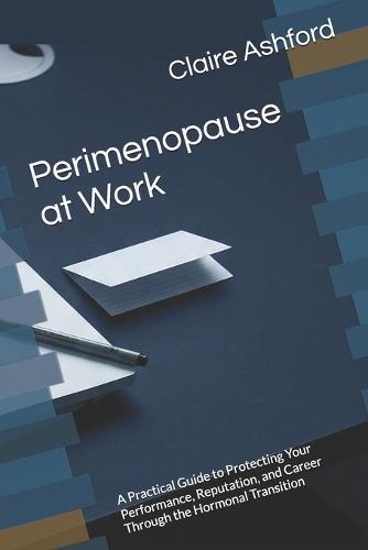 Perimenopause at Work: A Practical Guide to Protecting Your Performance, Reputation, and Career Through the Hormonal Transition
