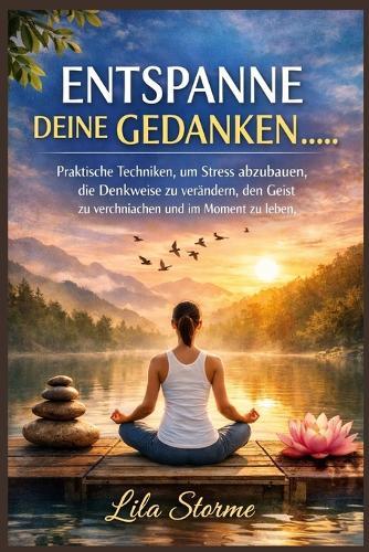 Entspanne Deine Gedanken: Praktische Techniken, um Stress abzubauen, die Denkweise zu verändern, den Geist zu vereinfachen und im Moment zu leben