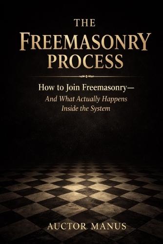 The Freemasonry Process: How to join Freemasonry and what actually happens inside the system