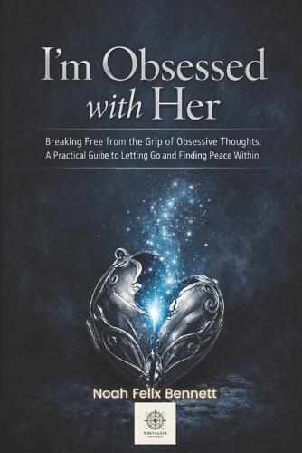 I'm Obsessed with Her - Breaking Free from the Grip of Obsessive Thoughts: A Practical Guide to Letting Go and Finding Peace Within
