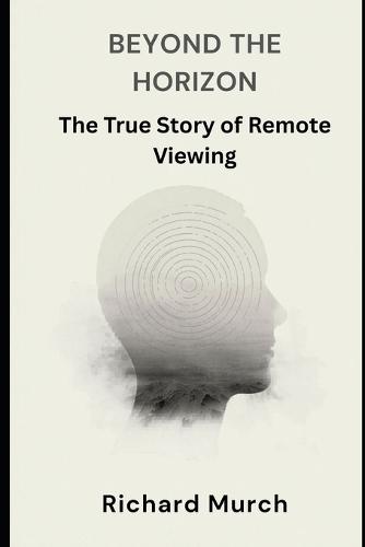 Beyond the Horizon: The True Story of Remote Viewing, Government Secrets, and the Science of Seeing at a Distance
