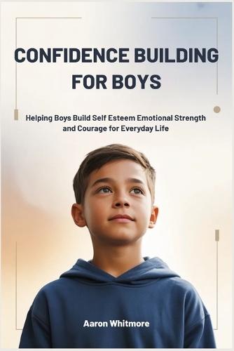 Confidence Building for Boys: Helping Boys Build Self Esteem, Emotional Strength and Courage for Everyday Life