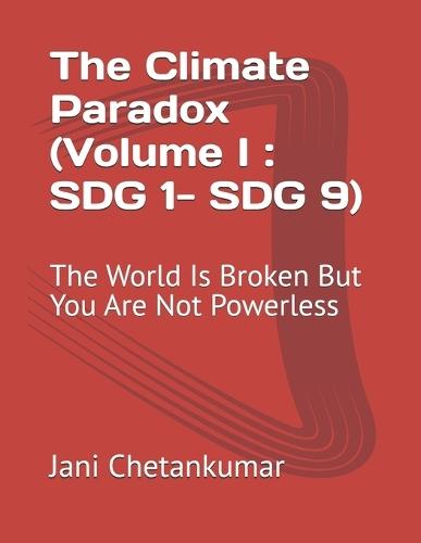 The Climate Paradox (Volume I: SDG 1- SDG 9): The World Is Broken But You Are Not Powerless