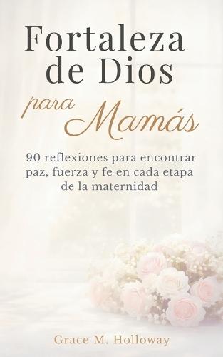Fortaleza de Dios para Mamás: Devocional cristiano diario para madres: 90 reflexiones para encontrar paz, fuerza y fe en cada etapa de la maternidad