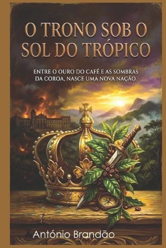 O Trono Sob O Sol Do Trópico: Entre O Ouro Do Café E as Sombras Da Coroa, Nasce Uma Nova Nação.