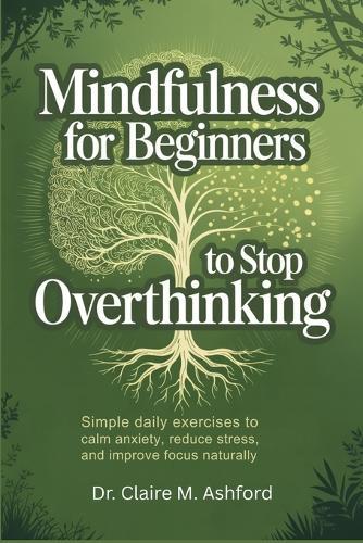 Mindfulness for Beginners to Stop Overthinking: Simple Daily Exercises to Calm Anxiety, Reduce Stress, and Improve Focus Naturally