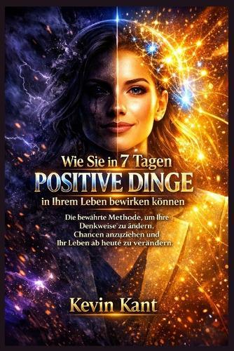 Wie Sie in 7 Tagen positive Dinge in Ihrem Leben bewirken können: Die bewährte Methode, um Ihre Denkweise zu ändern, Chancen anzuziehen und Ihr Leben ab heute zu verändern