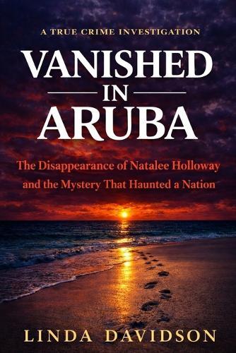 Vanished in Aruba: The Natalee Holloway Case and The Mystery That Haunted a Nation