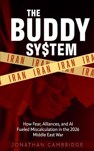 The Buddy System: Iran - How Fear, Alliances, and AI Fueled Miscalculation in the 2026 Middle East War