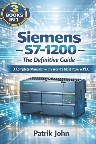 Siemens S7-1200 - The Definitive Guide: 3 Complete Manuals for the World's Most Popular PLC