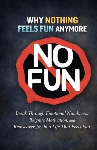 Why Nothing Feels Fun Anymore: Break Through Emotional Numbness, Reignite Motivation, and Rediscover Joy in a Life That Feels Flat