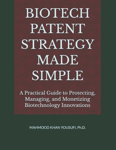 Biotech Patent Strategy Made Simple: A Practical Guide to Protecting, Managing, and Monetizing Biotechnology Innovations