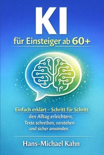 KI für Einsteiger ab 60+: Einfach erklärt - Schritt für Schritt den Alltag erleichtern, Texte schreiben, verstehen und sicher anwenden