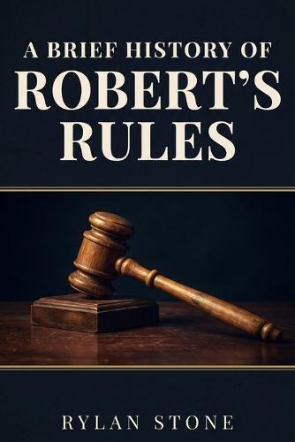 A Brief History of Robert's Rules: Power, Democracy and the Making of American Parliamentary Procedure
