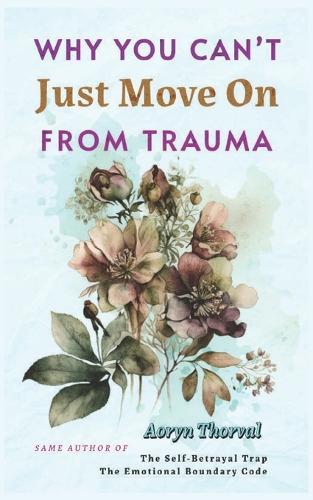 Why You Can't Just Move On From Trauma: What Actually Happens in Your Brain, Why You Feel Stuck, and How to Heal Without Forcing Yourself