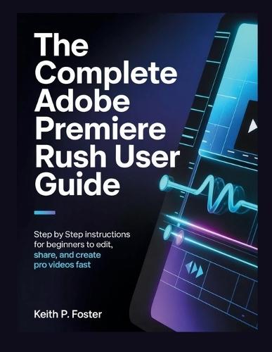 The Complete Adobe Premiere Rush User Guide: Step by Step Instructions for Beginners to Edit, Share, and Create Pro Videos Fast