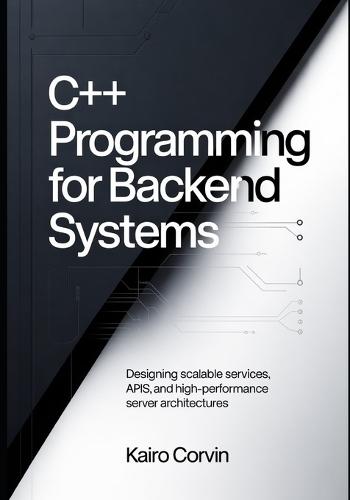 C++ Programming for Backend Systems: Designing Scalable Services, APIs, and High-Performance Server Architectures