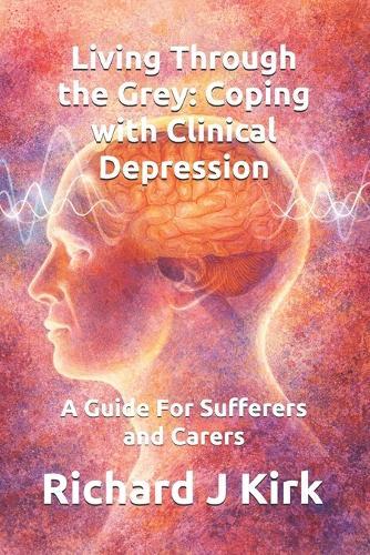 Living Through the Grey: Coping with Clinical Depression: A Guide For Sufferers and Carers
