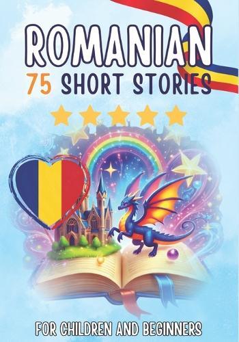 Bilingual short stories: English-Romanian: 75 Magical Stories for English speakers learning Romanian - with vocabulary exercises and simple words for beginners