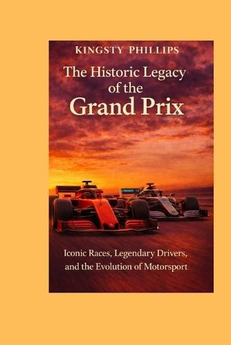 The Historic Legacy of the Grand Prix: Iconic Races, Legendary Drivers, and the Evolution of Motorsport