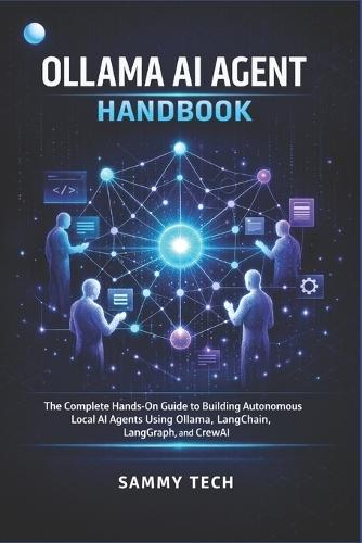 Ollama AI Agent Handbook: The Complete Hands-On Guide to Building Autonomous Local AI Agents Using Ollama, LangChain, LangGraph, and CrewAI