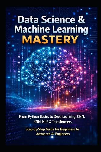 Data Science & Machine Learning Mastery: From Python Basics to Deep Learning, CNN, RNN, NLP & Transformers Step-by-Step Guide for Beginners to Advanced AI Engineers