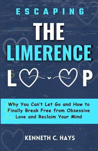 Escaping The Limerence Loop: Why You Can't Let Go and How to Finally Break Free From Obsessive Love and Reclaim Your Mind