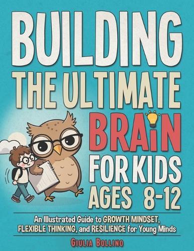 Building the Ultimate Brain for Kids Ages 8-12: An Illustrated Guide to Growth Mindset, Flexible Thinking, and Resilience for Young Minds