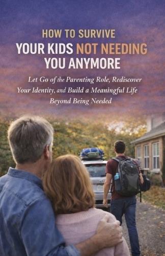 How to Survive Your Kids Not Needing You Anymore: Let Go of the Parenting Role, Rediscover Your Identity, and Build a Meaningful Life Beyond Being Needed