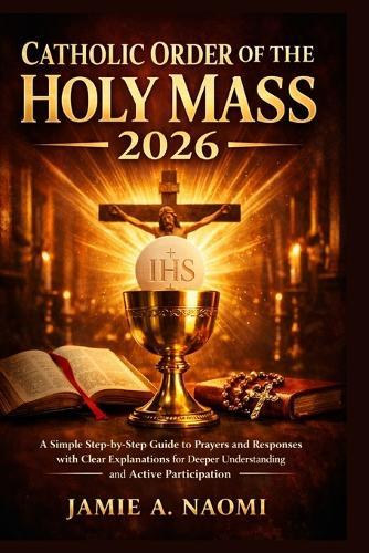 Catholic Order of The Holy Mass 2026: A Simple Step-by-Step Guide to Prayers and Responses with Clear Explanations for Deeper Understanding and Active Participation