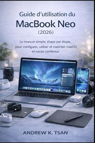 Guide d'utilisation du MacBook Neo (2026): Le manuel simple, étape par étape, pour configurer, utiliser et maîtriser macOS en toute confiance