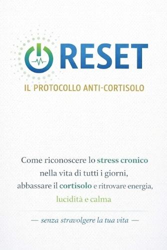 Reset - Il Protocollo Anti-Cortisolo: Come riconoscere lo stress cronico nella vita di tutti i giorni, abbassare il cortisolo e ritrovare energia, lucidità e calma - senza stravolgere la tua vita -
