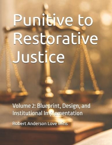 Punitive to Restorative Justice: Volume 2: Blueprint, Design, and Institutional Implementation