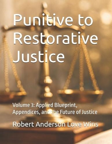Punitive to Restorative Justice: Volume 3: Applied Blueprint, Appendices, and the Future of Justice