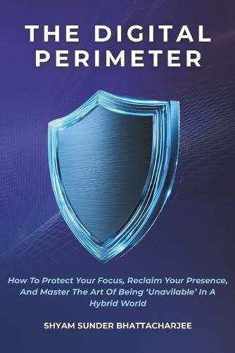 The Digital Perimeter: How to Protect Your Focus, Reclaim Your Presence, and Master the Art of Being ""Unavailable"" in a Hybrid World