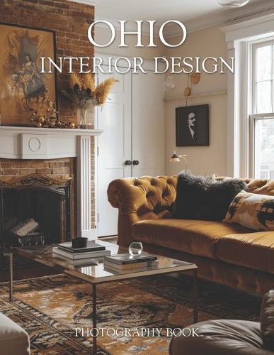 Ohio Interior Design Photography Book: Discover The Heart Of Midwestern Elegance With Captivating Portraits Of Ohio Living Spaces And Architectural Beauty