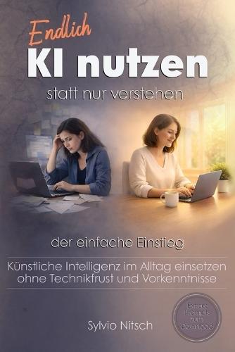 Endlich KI nutzen statt nur verstehen - Der einfache Einstieg: Künstliche Intelligenz im Alltag einsetzen - ohne Technikfrust und Vorkenntnisse